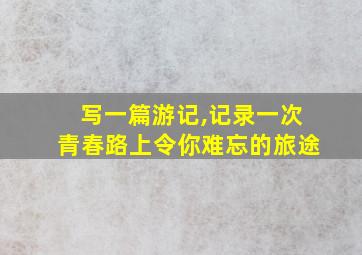 写一篇游记,记录一次青春路上令你难忘的旅途