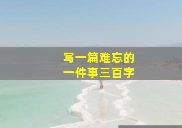 写一篇难忘的一件事三百字