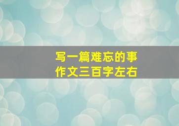 写一篇难忘的事作文三百字左右