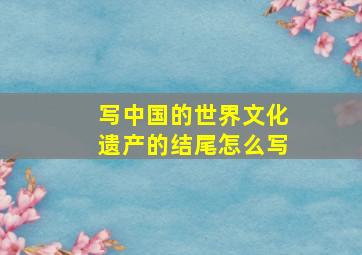 写中国的世界文化遗产的结尾怎么写