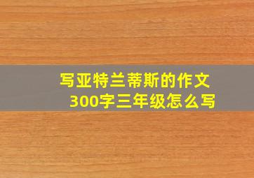 写亚特兰蒂斯的作文300字三年级怎么写