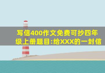 写信400作文免费可抄四年级上册题目:给XXX的一封信