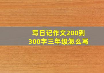 写日记作文200到300字三年级怎么写