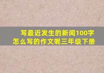 写最近发生的新闻100字怎么写的作文呢三年级下册