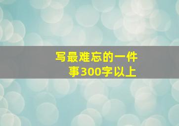 写最难忘的一件事300字以上