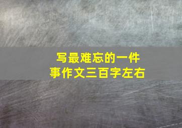 写最难忘的一件事作文三百字左右