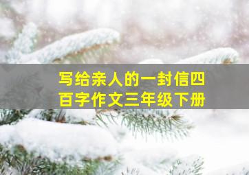 写给亲人的一封信四百字作文三年级下册