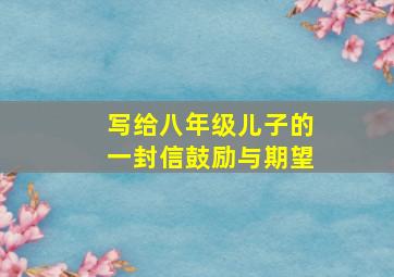 写给八年级儿子的一封信鼓励与期望