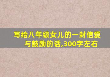 写给八年级女儿的一封信爱与鼓励的话,300字左右