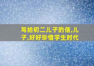 写给初二儿子的信,儿子,好好珍惜学生时代