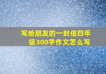 写给朋友的一封信四年级300字作文怎么写