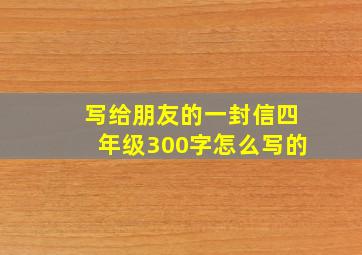 写给朋友的一封信四年级300字怎么写的