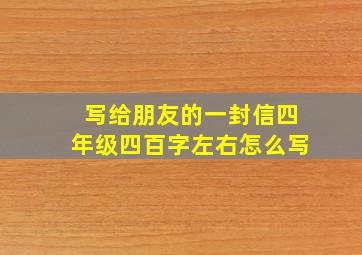 写给朋友的一封信四年级四百字左右怎么写