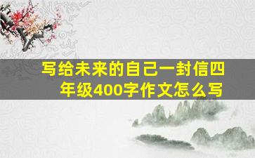 写给未来的自己一封信四年级400字作文怎么写