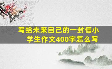 写给未来自己的一封信小学生作文400字怎么写