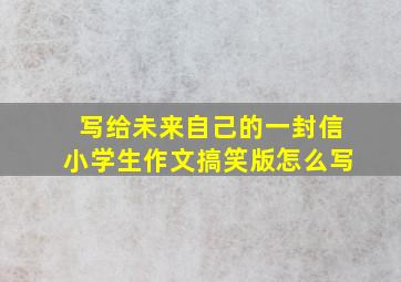 写给未来自己的一封信小学生作文搞笑版怎么写