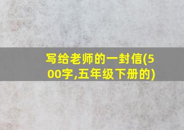 写给老师的一封信(500字,五年级下册的)