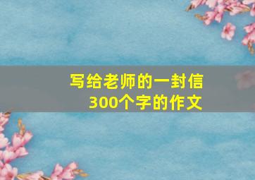 写给老师的一封信300个字的作文