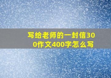 写给老师的一封信300作文400字怎么写