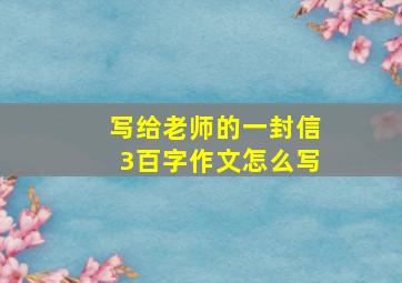 写给老师的一封信3百字作文怎么写