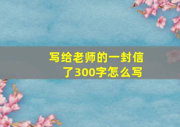 写给老师的一封信了300字怎么写