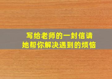 写给老师的一封信请她帮你解决遇到的烦恼