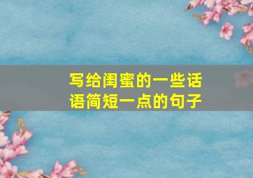 写给闺蜜的一些话语简短一点的句子