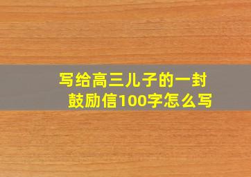 写给高三儿子的一封鼓励信100字怎么写