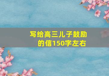 写给高三儿子鼓励的信150字左右