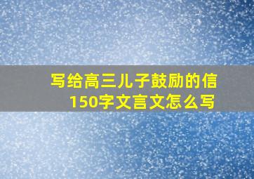 写给高三儿子鼓励的信150字文言文怎么写