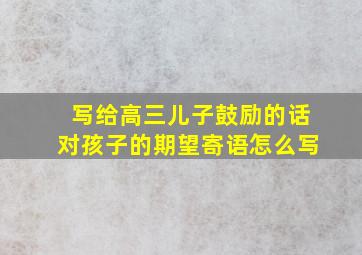 写给高三儿子鼓励的话对孩子的期望寄语怎么写