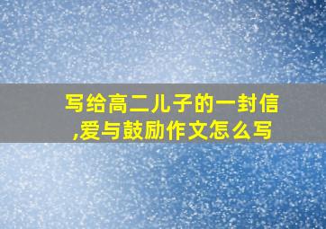 写给高二儿子的一封信,爱与鼓励作文怎么写