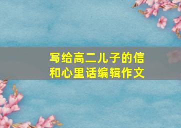 写给高二儿子的信和心里话编辑作文