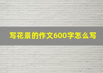 写花景的作文600字怎么写