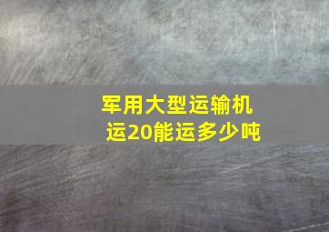 军用大型运输机运20能运多少吨