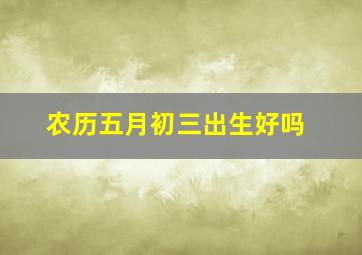 农历五月初三出生好吗