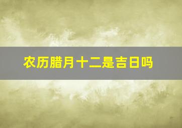 农历腊月十二是吉日吗