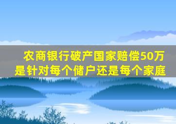 农商银行破产国家赔偿50万是针对每个储户还是每个家庭