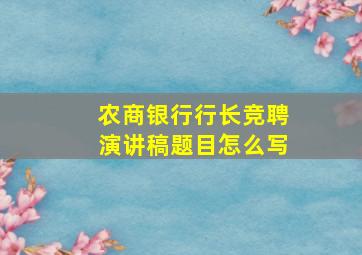 农商银行行长竞聘演讲稿题目怎么写