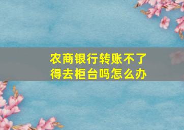 农商银行转账不了得去柜台吗怎么办