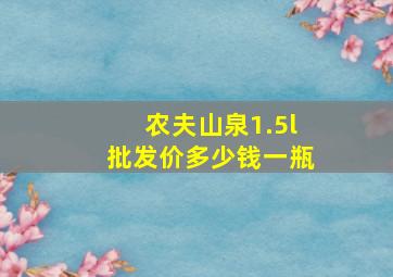 农夫山泉1.5l批发价多少钱一瓶