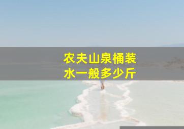 农夫山泉桶装水一般多少斤