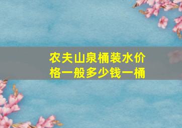 农夫山泉桶装水价格一般多少钱一桶