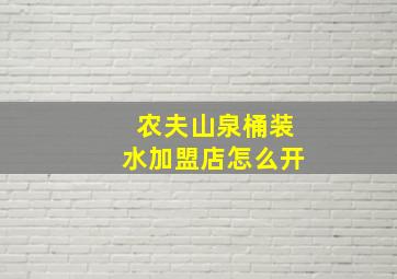 农夫山泉桶装水加盟店怎么开