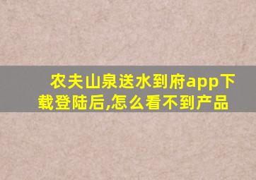 农夫山泉送水到府app下载登陆后,怎么看不到产品