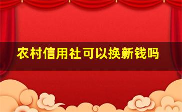 农村信用社可以换新钱吗