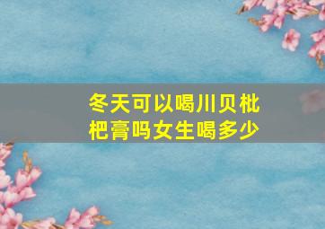 冬天可以喝川贝枇杷膏吗女生喝多少