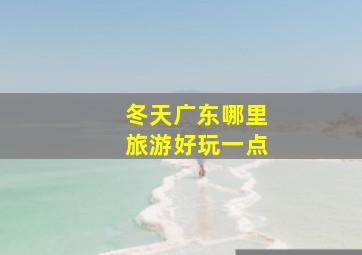 冬天广东哪里旅游好玩一点