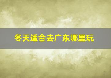 冬天适合去广东哪里玩