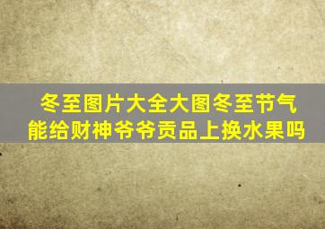 冬至图片大全大图冬至节气能给财神爷爷贡品上换水果吗